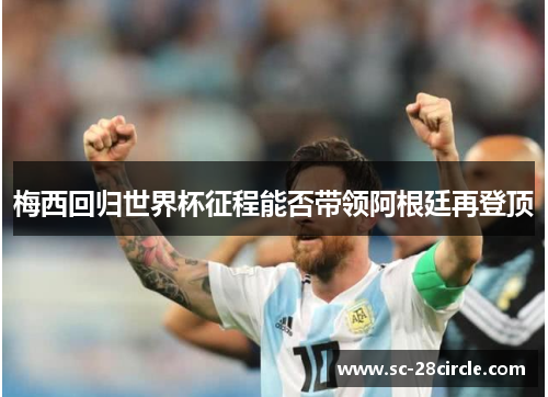 梅西回归世界杯征程能否带领阿根廷再登顶