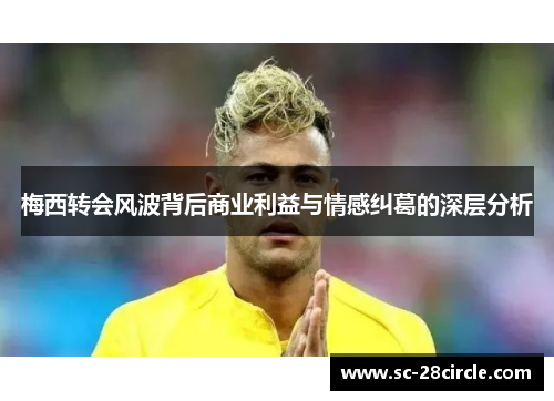 梅西转会风波背后商业利益与情感纠葛的深层分析