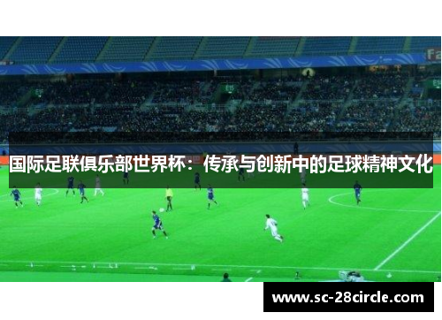 国际足联俱乐部世界杯:传承与创新中的足球精神文化 国际足联俱乐部世界杯:传承与创新中的足球精神文化